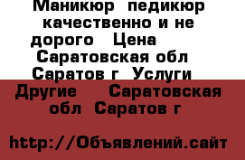 Маникюр, педикюр качественно и не дорого › Цена ­ 400 - Саратовская обл., Саратов г. Услуги » Другие   . Саратовская обл.,Саратов г.